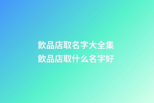 飲品店取名字大全集 飲品店取什么名字好